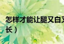 怎樣才能讓腿又白又細（怎樣才能讓腿又細又長）