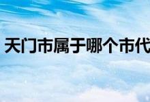 天門市屬于哪個(gè)市代管（天門市屬于哪個(gè)市）