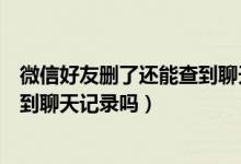 微信好友刪了還能查到聊天記錄嗎（微信好友互刪后還能查到聊天記錄嗎）