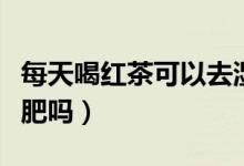 每天喝紅茶可以去濕氣嗎（每天喝紅茶可以減肥嗎）