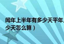 閏年上半年有多少天平年上半年有多少天（閏年上半年有多少天怎么算）