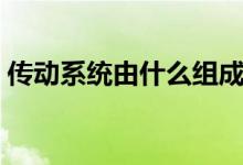 傳動系統(tǒng)由什么組成（傳動系統(tǒng)由什么組成）