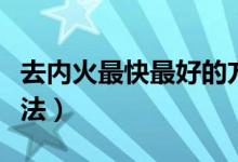 去內(nèi)火最快最好的方法（去內(nèi)火最快最好的辦法）
