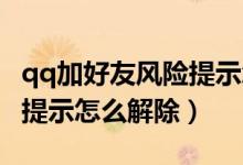 qq加好友風(fēng)險(xiǎn)提示怎么解除（QQ加好友風(fēng)險(xiǎn)提示怎么解除）