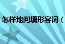 怎樣地問填形容詞(填詞什么地詢問怎么做)