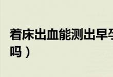 著床出血能測出早孕么（著床出血能測出懷孕嗎）