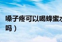 嗓子疼可以喝蜂蜜水不（嗓子疼可以喝蜂蜜水嗎）