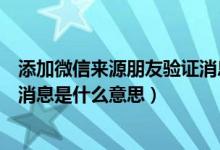 添加微信來源朋友驗證消息是什么意思（微信來源朋友驗證消息是什么意思）