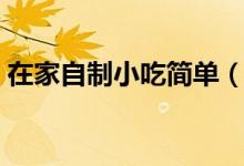在家自制小吃簡(jiǎn)單（在家自制小吃簡(jiǎn)單做法）