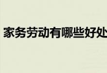 家務(wù)勞動有哪些好處（家務(wù)勞動有哪些內(nèi)容）