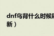 dnf鳥背什么時候刷新（dnf鳥背什么時候刷新）