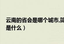 云南的省會是哪個城市,簡稱為什么?(云南省簡稱什么省會是什么)