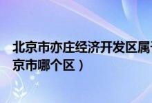北京市亦莊經(jīng)濟開發(fā)區(qū)屬于北京哪個區(qū)（亦莊開發(fā)區(qū)屬于北京市哪個區(qū)）