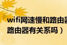 wifi網(wǎng)速慢和路由器有關系嗎（wifi網(wǎng)速慢和路由器有關系嗎）