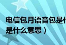 電信包月語音包是什么意思（電信包月語音包是什么意思）