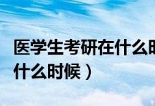 醫(yī)學生考研在什么時候（每年的醫(yī)學生考研是什么時候）