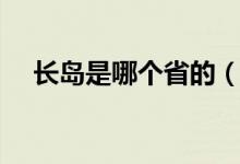 長(zhǎng)島是哪個(gè)省的（長(zhǎng)島是哪個(gè)省哪個(gè)市）