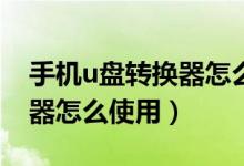 手機u盤轉換器怎么下載東西（手機U盤轉換器怎么使用）