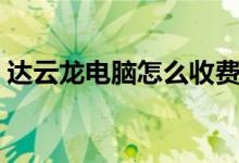 達云龍電腦怎么收費（達云龍電腦怎么使用）