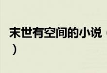 末世有空間的小說（有什么末世空間完結(jié)小說）