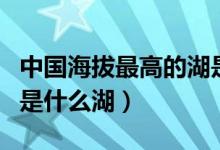 中國海拔最高的湖是哪個(gè)（中國海拔最高的湖是什么湖）