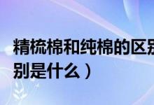 精梳棉和純棉的區(qū)別圖片（精梳棉和純棉的區(qū)別是什么）