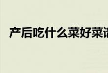產(chǎn)后吃什么菜好菜譜（產(chǎn)婦食譜吃什么好）