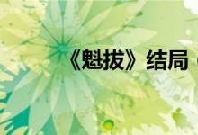 《魁拔》結(jié)局（魁拔沒有結(jié)局嗎）