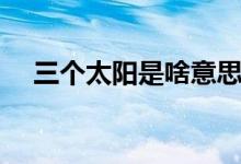 三個太陽是啥意思（三個太陽是多少級）