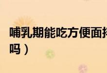 哺乳期能吃方便面拌面嗎（哺乳期能吃方便面嗎）