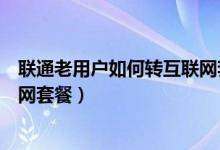 聯(lián)通老用戶(hù)如何轉(zhuǎn)互聯(lián)網(wǎng)套餐（聯(lián)通老用戶(hù)如何更換為互聯(lián)網(wǎng)套餐）