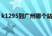 k1295到廣州哪個(gè)站（k1298到廣州哪個(gè)站）