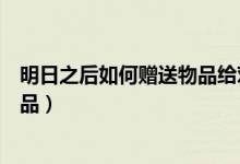 明日之后如何贈送物品給對方(明日之后怎么贈送給別人物品)