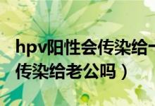 hpv陽性會傳染給十幾歲孩子嗎（hpv陽性會傳染給老公嗎）