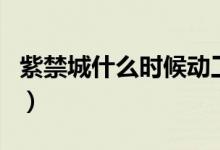 紫禁城什么時候動工（紫禁城什么時候建造的）