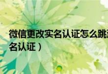 微信更改實(shí)名認(rèn)證怎么跳過銀行卡（微信怎么跳過銀行卡實(shí)名認(rèn)證）