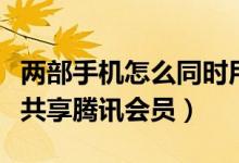 兩部手機(jī)怎么同時用騰訊會員（兩個手機(jī)怎么共享騰訊會員）