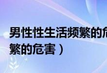 男性性生活頻繁的危害是什么（男性性生活頻繁的危害）