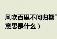 風吹百里不問歸期下句（風吹千里不問歸期的意思是什么）