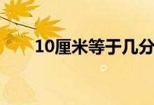 10厘米等于幾分米（10厘米有多長(zhǎng)）