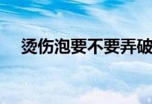 燙傷泡要不要弄破(燙傷泡要不要刺破)