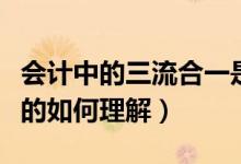 會(huì)計(jì)中的三流合一是指什么（會(huì)計(jì)中三流合一的如何理解）