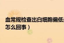 血常規(guī)檢查出白細胞偏低是怎么回事（血常規(guī)血白細胞偏低怎么回事）
