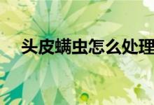 頭皮螨蟲怎么處理（頭皮螨蟲怎樣去除）