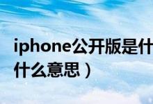 iphone公開版是什么意思（iphone公開版是什么意思）