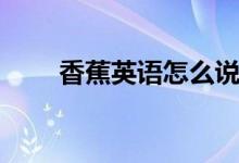 香蕉英語怎么說（香蕉的英語寫法）