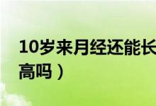 10歲來月經(jīng)還能長高（10歲來月經(jīng)還能長多高嗎）