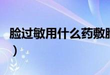 臉過敏用什么藥敷臉（臉過敏用什么藥好得快）