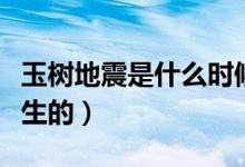 玉樹地震是什么時(shí)候（玉樹地震是什么時(shí)候發(fā)生的）