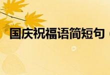 國(guó)慶祝福語(yǔ)簡(jiǎn)短句（國(guó)慶節(jié)的簡(jiǎn)短祝福語(yǔ)）